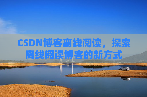 CSDN博客离线阅读，探索离线阅读博客的新方式